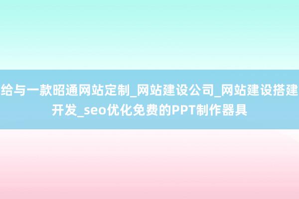 给与一款昭通网站定制_网站建设公司_网站建设搭建开发_seo优化免费的PPT制作器具