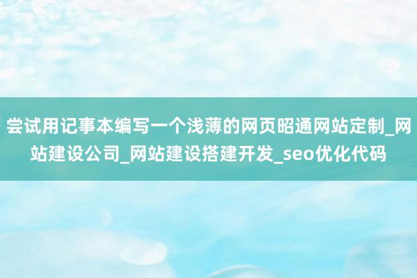 尝试用记事本编写一个浅薄的网页昭通网站定制_网站建设公司_网站建设搭建开发_seo优化代码